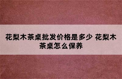 花梨木茶桌批发价格是多少 花梨木茶桌怎么保养